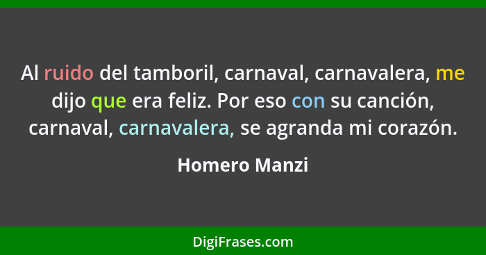 Al ruido del tamboril, carnaval, carnavalera, me dijo que era feliz. Por eso con su canción, carnaval, carnavalera, se agranda mi coraz... - Homero Manzi