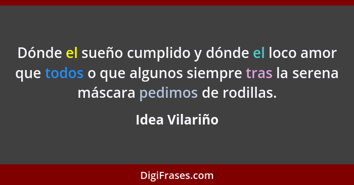 Dónde el sueño cumplido y dónde el loco amor que todos o que algunos siempre tras la serena máscara pedimos de rodillas.... - Idea Vilariño