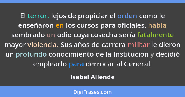 El terror, lejos de propiciar el orden como le enseñaron en los cursos para oficiales, había sembrado un odio cuya cosecha sería fata... - Isabel Allende