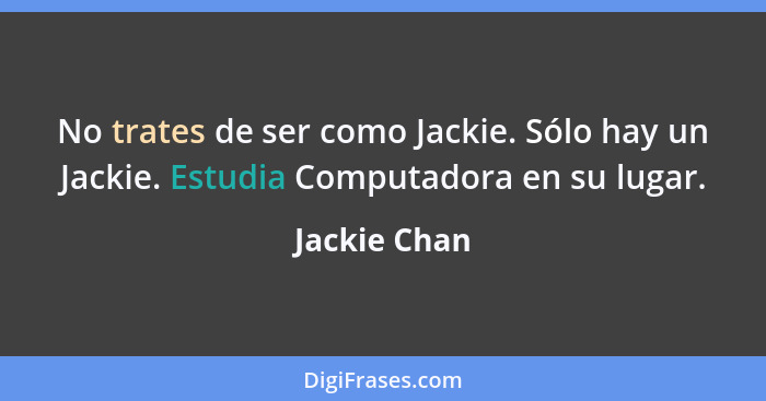 No trates de ser como Jackie. Sólo hay un Jackie. Estudia Computadora en su lugar.... - Jackie Chan