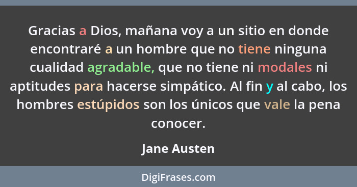 Gracias a Dios, mañana voy a un sitio en donde encontraré a un hombre que no tiene ninguna cualidad agradable, que no tiene ni modales n... - Jane Austen