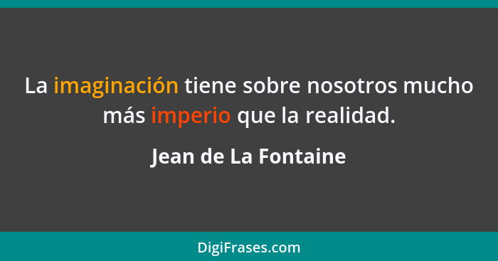 La imaginación tiene sobre nosotros mucho más imperio que la realidad.... - Jean de La Fontaine