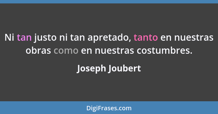 Ni tan justo ni tan apretado, tanto en nuestras obras como en nuestras costumbres.... - Joseph Joubert