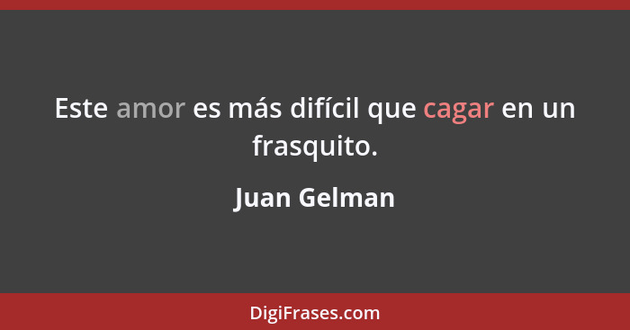 Este amor es más difícil que cagar en un frasquito.... - Juan Gelman