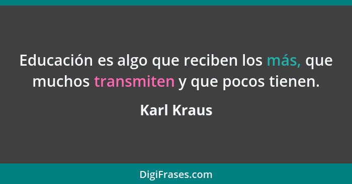 Educación es algo que reciben los más, que muchos transmiten y que pocos tienen.... - Karl Kraus