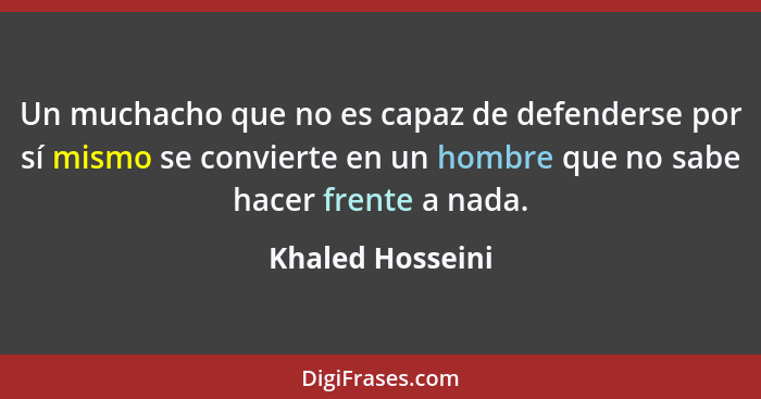 Un muchacho que no es capaz de defenderse por sí mismo se convierte en un hombre que no sabe hacer frente a nada.... - Khaled Hosseini