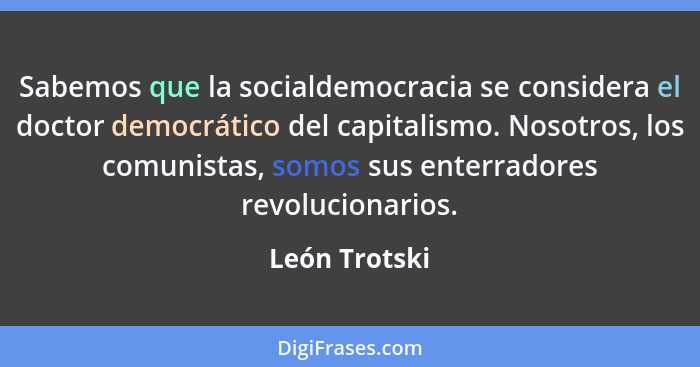 Sabemos que la socialdemocracia se considera el doctor democrático del capitalismo. Nosotros, los comunistas, somos sus enterradores re... - León Trotski