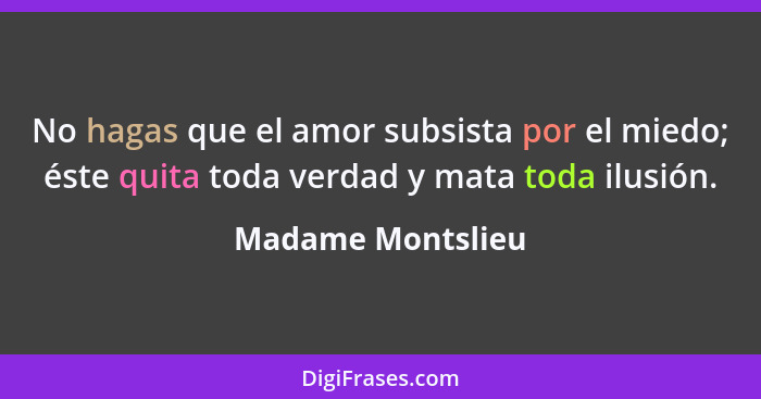 No hagas que el amor subsista por el miedo; éste quita toda verdad y mata toda ilusión.... - Madame Montslieu