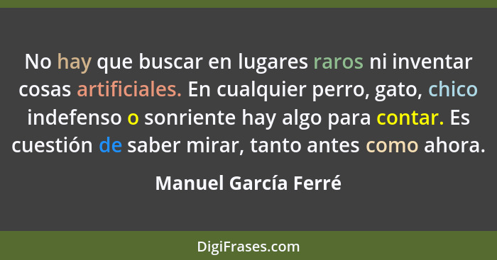 No hay que buscar en lugares raros ni inventar cosas artificiales. En cualquier perro, gato, chico indefenso o sonriente hay alg... - Manuel García Ferré