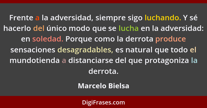 Frente a la adversidad, siempre sigo luchando. Y sé hacerlo del único modo que se lucha en la adversidad: en soledad. Porque como la... - Marcelo Bielsa