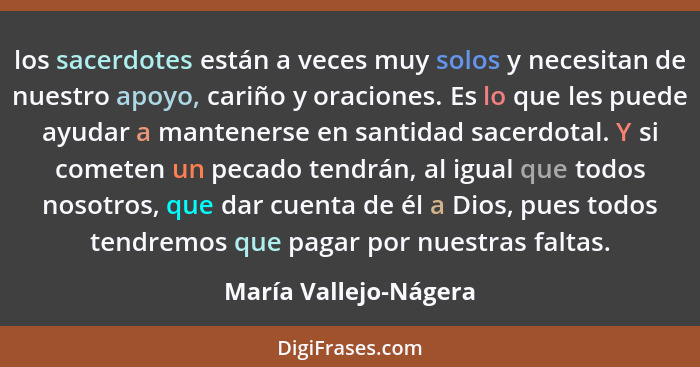 los sacerdotes están a veces muy solos y necesitan de nuestro apoyo, cariño y oraciones. Es lo que les puede ayudar a manteners... - María Vallejo-Nágera