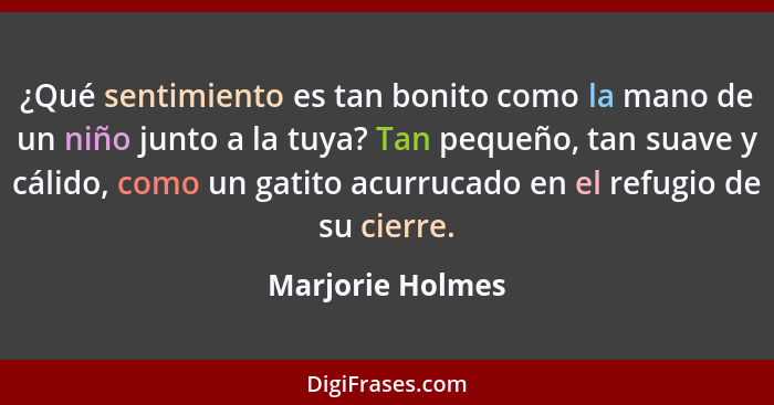 ¿Qué sentimiento es tan bonito como la mano de un niño junto a la tuya? Tan pequeño, tan suave y cálido, como un gatito acurrucado e... - Marjorie Holmes