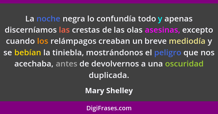 La noche negra lo confundía todo y apenas discerníamos las crestas de las olas asesinas, excepto cuando los relámpagos creaban un breve... - Mary Shelley