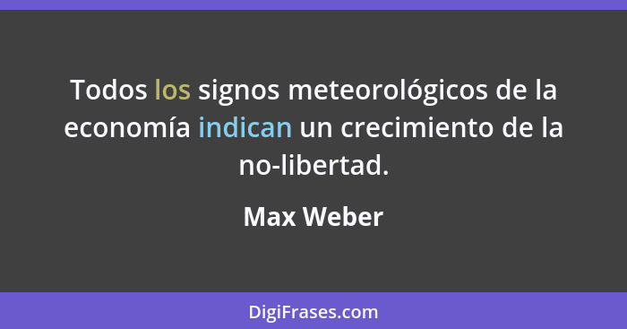 Todos los signos meteorológicos de la economía indican un crecimiento de la no-libertad.... - Max Weber