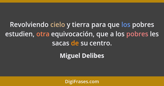 Revolviendo cielo y tierra para que los pobres estudien, otra equivocación, que a los pobres les sacas de su centro.... - Miguel Delibes