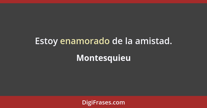 Estoy enamorado de la amistad.... - Montesquieu