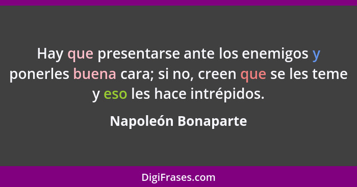 Hay que presentarse ante los enemigos y ponerles buena cara; si no, creen que se les teme y eso les hace intrépidos.... - Napoleón Bonaparte