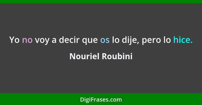 Yo no voy a decir que os lo dije, pero lo hice.... - Nouriel Roubini