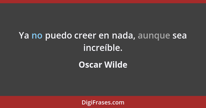 Ya no puedo creer en nada, aunque sea increíble.... - Oscar Wilde