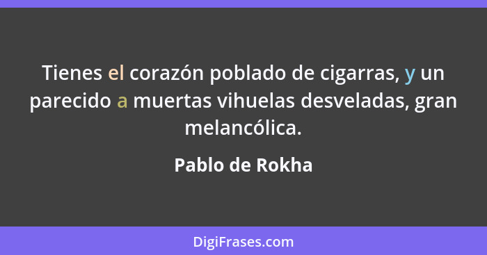 Tienes el corazón poblado de cigarras, y un parecido a muertas vihuelas desveladas, gran melancólica.... - Pablo de Rokha