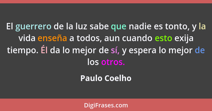 El guerrero de la luz sabe que nadie es tonto, y la vida enseña a todos, aun cuando esto exija tiempo. Él da lo mejor de sí, y espera l... - Paulo Coelho