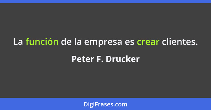 La función de la empresa es crear clientes.... - Peter F. Drucker