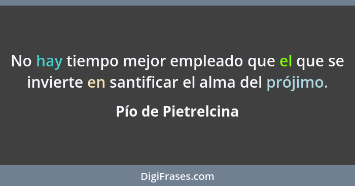 No hay tiempo mejor empleado que el que se invierte en santificar el alma del prójimo.... - Pío de Pietrelcina