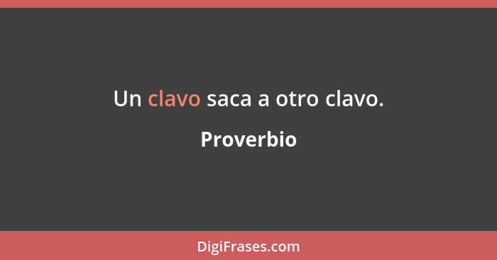 Un clavo saca a otro clavo.... - Proverbio