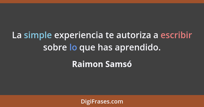 La simple experiencia te autoriza a escribir sobre lo que has aprendido.... - Raimon Samsó