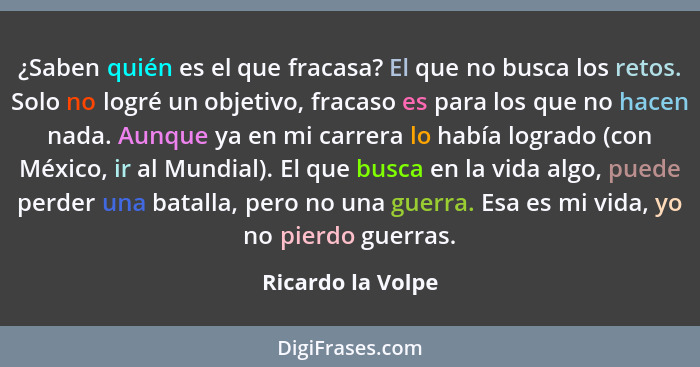 ¿Saben quién es el que fracasa? El que no busca los retos. Solo no logré un objetivo, fracaso es para los que no hacen nada. Aunque... - Ricardo la Volpe