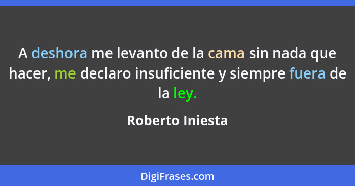 A deshora me levanto de la cama sin nada que hacer, me declaro insuficiente y siempre fuera de la ley.... - Roberto Iniesta