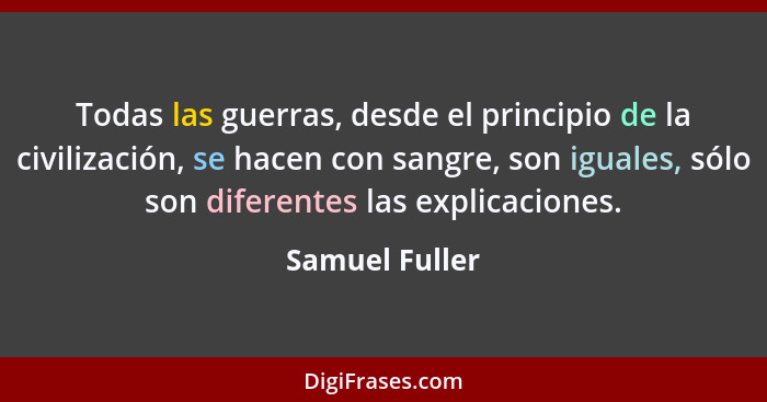 Todas las guerras, desde el principio de la civilización, se hacen con sangre, son iguales, sólo son diferentes las explicaciones.... - Samuel Fuller
