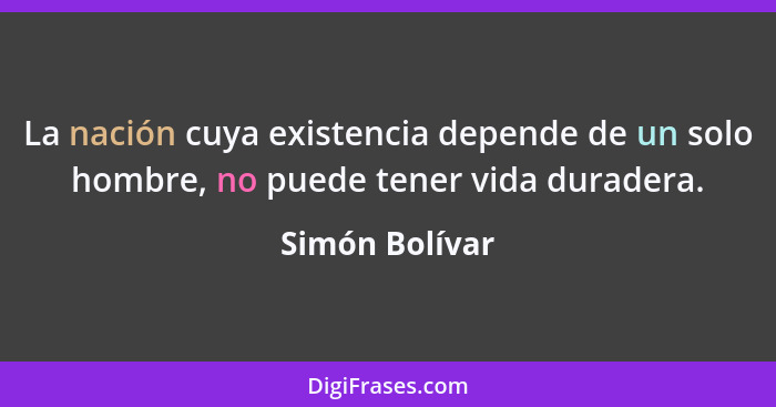 La nación cuya existencia depende de un solo hombre, no puede tener vida duradera.... - Simón Bolívar