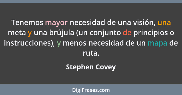 Tenemos mayor necesidad de una visión, una meta y una brújula (un conjunto de principios o instrucciones), y menos necesidad de un map... - Stephen Covey