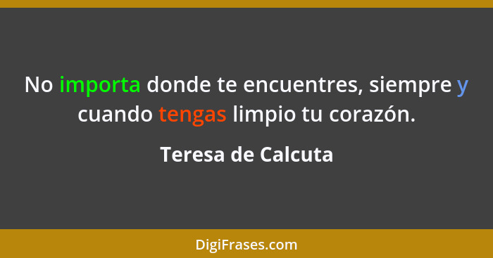 No importa donde te encuentres, siempre y cuando tengas limpio tu corazón.... - Teresa de Calcuta