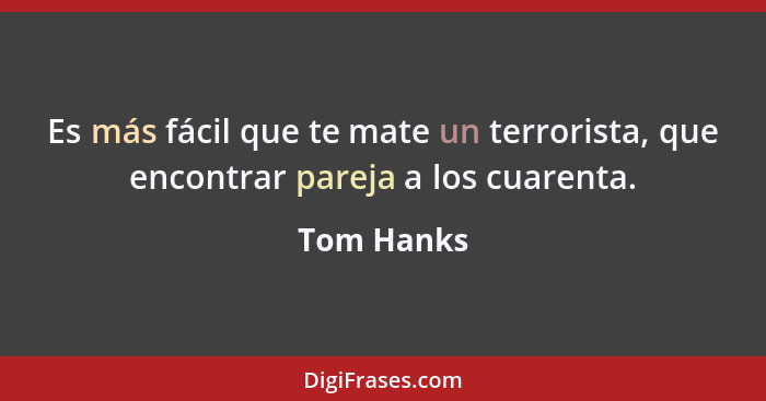 Es más fácil que te mate un terrorista, que encontrar pareja a los cuarenta.... - Tom Hanks