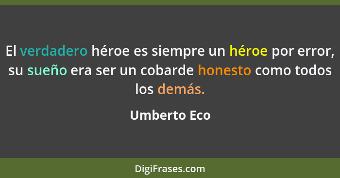 El verdadero héroe es siempre un héroe por error, su sueño era ser un cobarde honesto como todos los demás.... - Umberto Eco