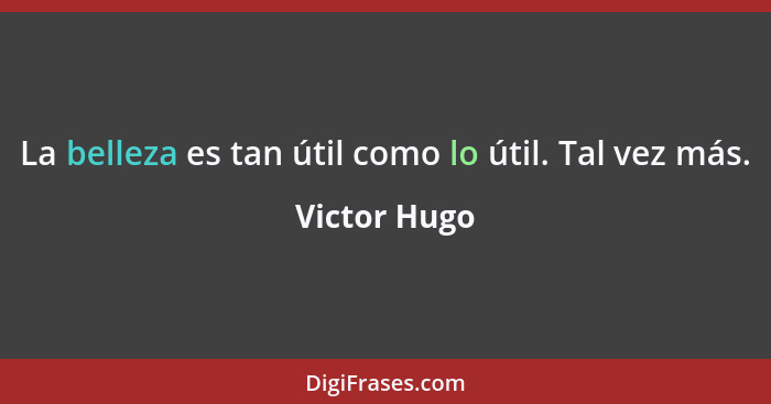 La belleza es tan útil como lo útil. Tal vez más.... - Victor Hugo