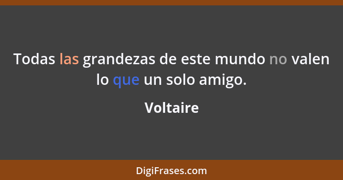 Todas las grandezas de este mundo no valen lo que un solo amigo.... - Voltaire