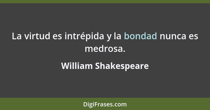 La virtud es intrépida y la bondad nunca es medrosa.... - William Shakespeare