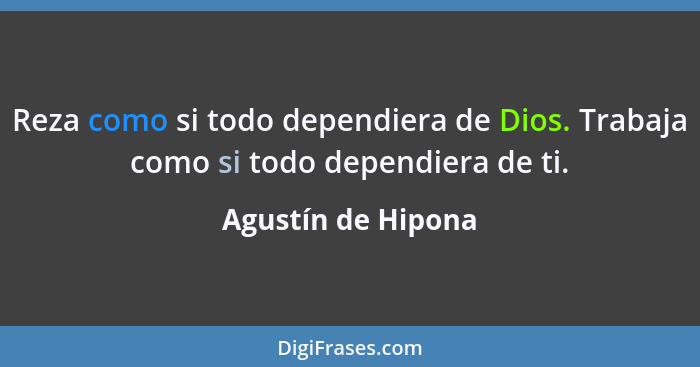 Reza como si todo dependiera de Dios. Trabaja como si todo dependiera de ti.... - Agustín de Hipona