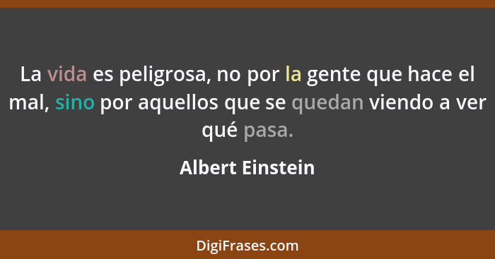 La vida es peligrosa, no por la gente que hace el mal, sino por aquellos que se quedan viendo a ver qué pasa.... - Albert Einstein