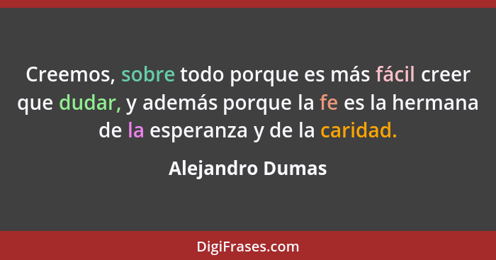 Creemos, sobre todo porque es más fácil creer que dudar, y además porque la fe es la hermana de la esperanza y de la caridad.... - Alejandro Dumas