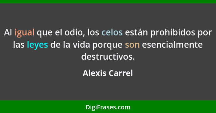 Al igual que el odio, los celos están prohibidos por las leyes de la vida porque son esencialmente destructivos.... - Alexis Carrel