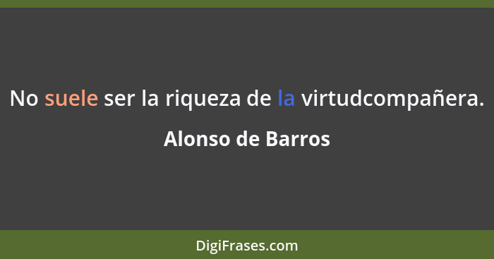 No suele ser la riqueza de la virtudcompañera.... - Alonso de Barros