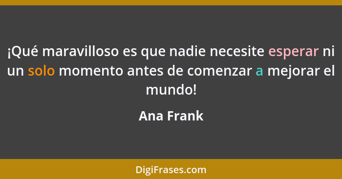 ¡Qué maravilloso es que nadie necesite esperar ni un solo momento antes de comenzar a mejorar el mundo!... - Ana Frank