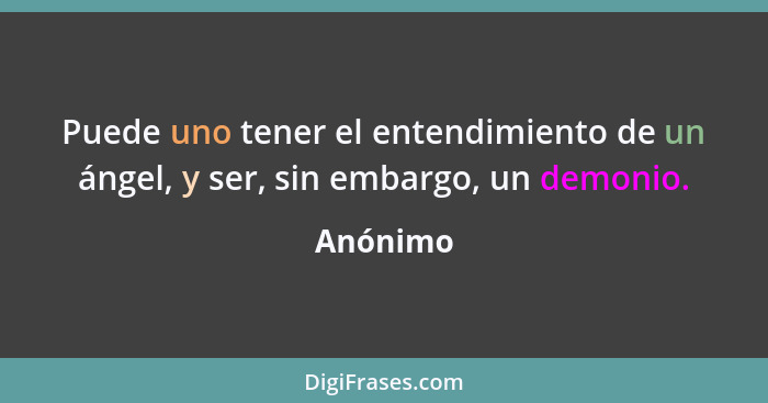 Puede uno tener el entendimiento de un ángel, y ser, sin embargo, un demonio.... - Anónimo