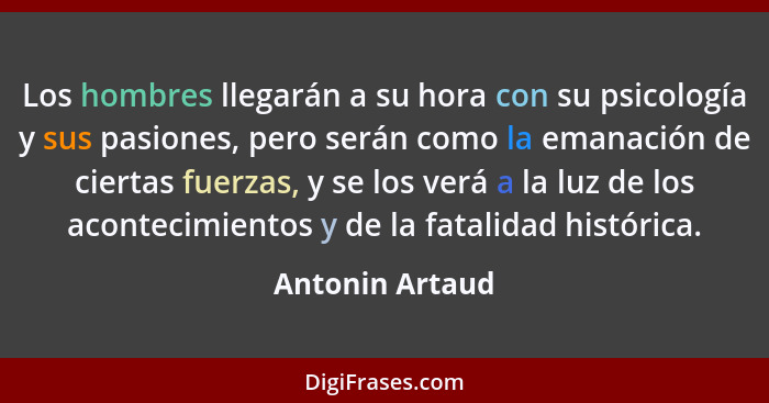 Los hombres llegarán a su hora con su psicología y sus pasiones, pero serán como la emanación de ciertas fuerzas, y se los verá a la... - Antonin Artaud