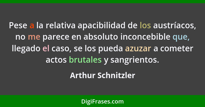 Pese a la relativa apacibilidad de los austríacos, no me parece en absoluto inconcebible que, llegado el caso, se los pueda azuzar... - Arthur Schnitzler