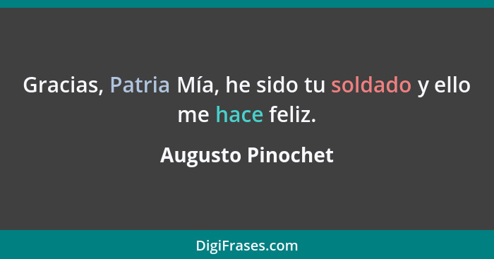 Gracias, Patria Mía, he sido tu soldado y ello me hace feliz.... - Augusto Pinochet